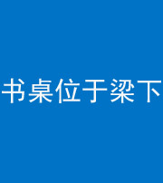 营口阴阳风水化煞一百四十九——书桌位于梁下