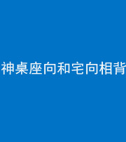 营口阴阳风水化煞一百六十八——神桌座向和宅向相背